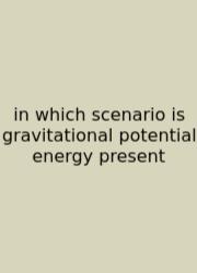 In Which Scenario Is Gravitational Potential Energy Present