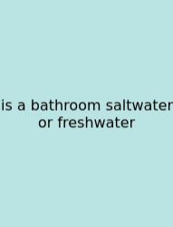 Is A Bathroom Saltwater Or Freshwater