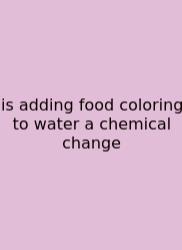 Is Adding Food Coloring To Water A Chemical Change