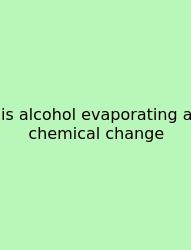 Is Alcohol Evaporating A Chemical Change