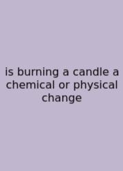 Is Burning A Candle A Chemical Or Physical Change
