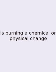 Is Burning A Chemical Or Physical Change