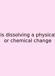 Is Dissolving A Physical Or Chemical Change