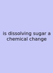 Is Dissolving Sugar A Chemical Change