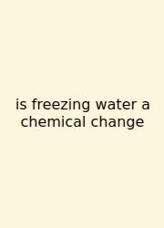 Is Freezing Water A Chemical Change