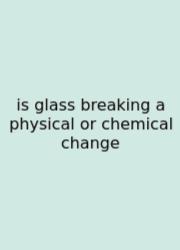 Is Glass Breaking A Physical Or Chemical Change