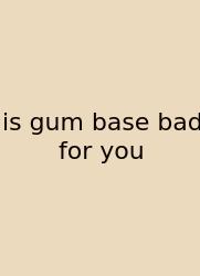 Is Gum Base Bad For You
