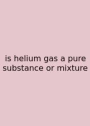 Is Helium Gas A Pure Substance Or Mixture