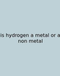 Is Hydrogen A Metal Or A Non Metal