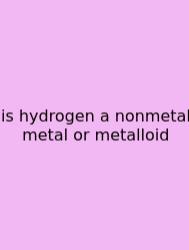 Is Hydrogen A Nonmetal Metal Or Metalloid