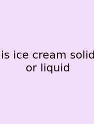 Is Ice Cream Solid Or Liquid