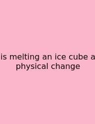 Is Melting An Ice Cube A Physical Change