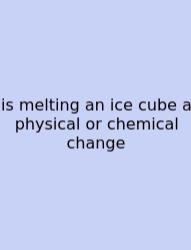 Is Melting An Ice Cube A Physical Or Chemical Change