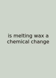 Is Melting Wax A Chemical Change