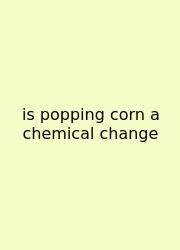 Is Popping Corn A Chemical Change