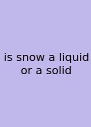 Is Snow A Liquid Or A Solid