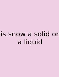 Is Snow A Solid Or A Liquid