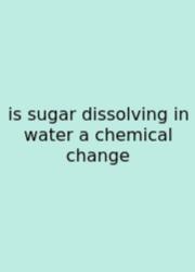 Is Sugar Dissolving In Water A Chemical Change