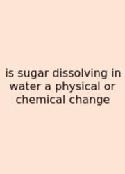 Is Sugar Dissolving In Water A Physical Or Chemical Change