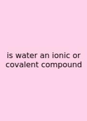 Is Water An Ionic Or Covalent Compound