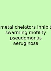 Metal Chelators Inhibit Swarming Motility Pseudomonas Aeruginosa