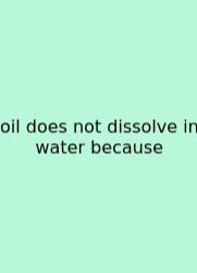Oil Does Not Dissolve In Water Because