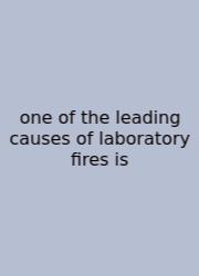 One Of The Leading Causes Of Laboratory Fires Is