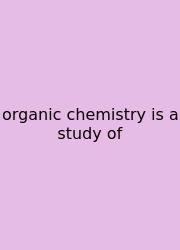 Organic Chemistry Is A Study Of