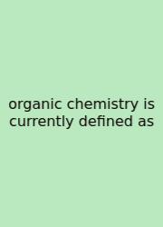 Organic Chemistry Is Currently Defined As