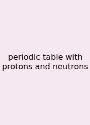 Periodic Table With Protons And Neutrons