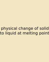 Physical Change Of Solid To Liquid At Melting Point