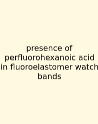 Presence Of Perfluorohexanoic Acid In Fluoroelastomer Watch Bands