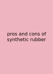 Pros And Cons Of Synthetic Rubber
