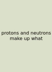 Protons And Neutrons Make Up What