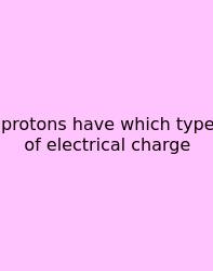 Protons Have Which Type Of Electrical Charge