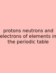 Protons Neutrons And Electrons Of Elements In The Periodic Table