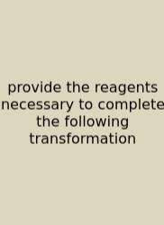 Provide The Reagents Necessary To Complete The Following Transformation