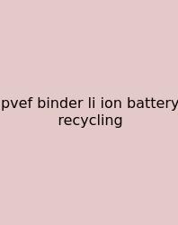 Pvef Binder Li Ion Battery Recycling
