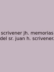 Scrivener Jh. Memorias Del Sr. Juan H. Scrivener.