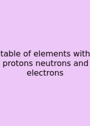 Table Of Elements With Protons Neutrons And Electrons