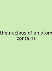The Nucleus Of An Atom Contains