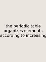 The Periodic Table Organizes Elements According To Increasing