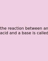 The Reaction Between An Acid And A Base Is Called