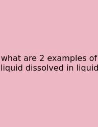 What Are 2 Examples Of Liquid Dissolved In Liquid