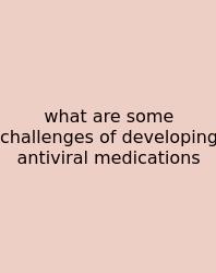 What Are Some Challenges Of Developing Antiviral Medications