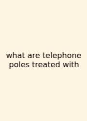 What Are Telephone Poles Treated With