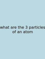 What Are The 3 Particles Of An Atom