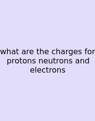What Are The Charges For Protons Neutrons And Electrons