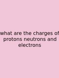 What Are The Charges Of Protons Neutrons And Electrons