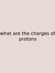 What Are The Charges Of Protons